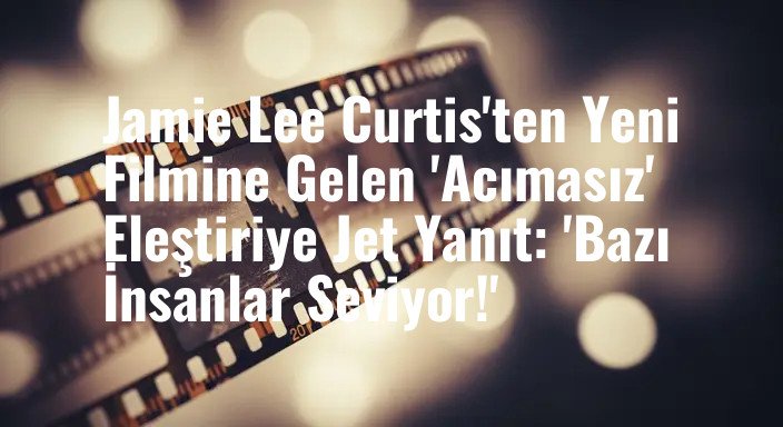 Jamie Lee Curtis'ten Yeni Filmine Gelen 'Acımasız' Eleştiriye Jet Yanıt: 'Bazı İnsanlar Seviyor!'