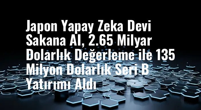 Japon Yapay Zeka Devi Sakana AI, 2.65 Milyar Dolarlık Değerleme ile 135 Milyon Dolarlık Seri B Yatırımı Aldı