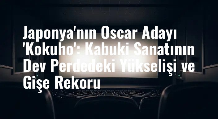 Japonya'nın Oscar Adayı 'Kokuho': Kabuki Sanatının Dev Perdedeki Yükselişi ve Gişe Rekoru