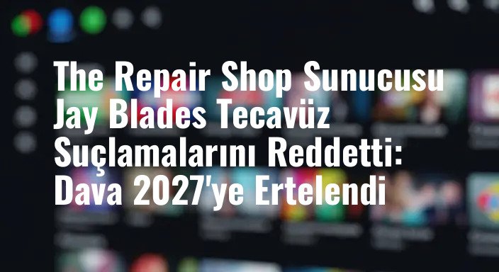 The Repair Shop Sunucusu Jay Blades Tecavüz Suçlamalarını Reddetti: Dava 2027'ye Ertelendi