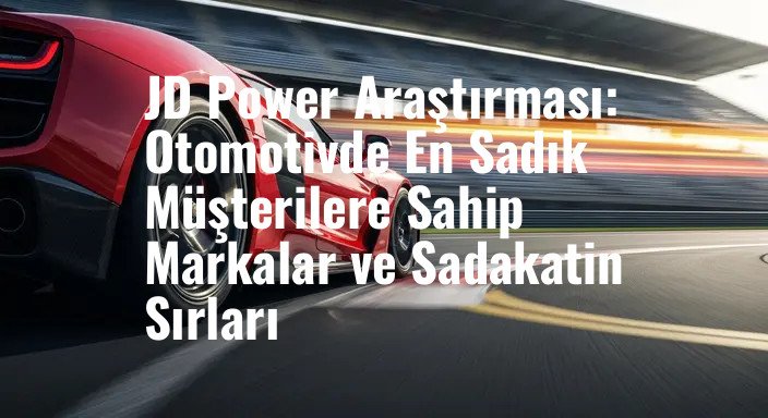 JD Power Araştırması: Otomotivde En Sadık Müşterilere Sahip Markalar ve Sadakatin Sırları