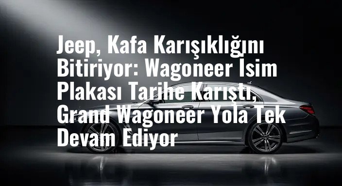 Jeep, Kafa Karışıklığını Bitiriyor: Wagoneer İsim Plakası Tarihe Karıştı, Grand Wagoneer Yola Tek Devam Ediyor