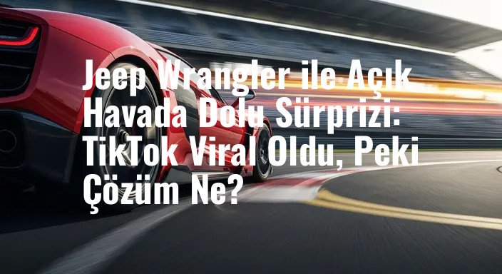 Jeep Wrangler ile Açık Havada Dolu Sürprizi: TikTok Viral Oldu, Peki Çözüm Ne?