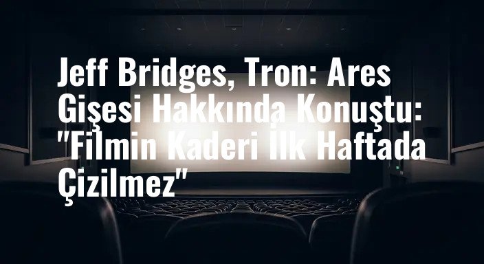 Jeff Bridges, Tron: Ares Gişesi Hakkında Konuştu: "Filmin Kaderi İlk Haftada Çizilmez"