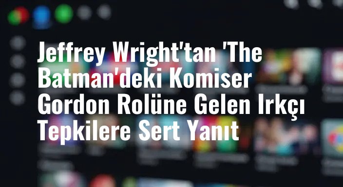 Jeffrey Wright'tan 'The Batman'deki Komiser Gordon Rolüne Gelen Irkçı Tepkilere Sert Yanıt