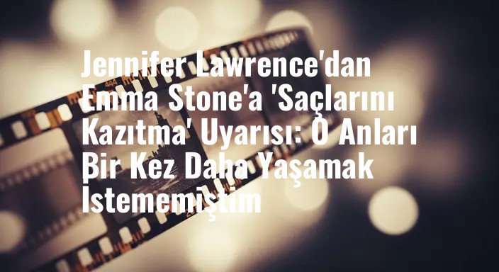Jennifer Lawrence'dan Emma Stone'a 'Saçlarını Kazıtma' Uyarısı: O Anları Bir Kez Daha Yaşamak İstememiştim