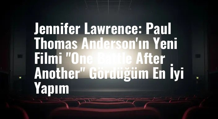 Jennifer Lawrence: Paul Thomas Anderson'ın Yeni Filmi "One Battle After Another" Gördüğüm En İyi Yapım