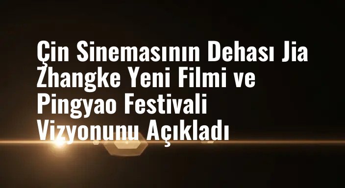 Çin Sinemasının Dehası Jia Zhangke Yeni Filmi ve Pingyao Festivali Vizyonunu Açıkladı