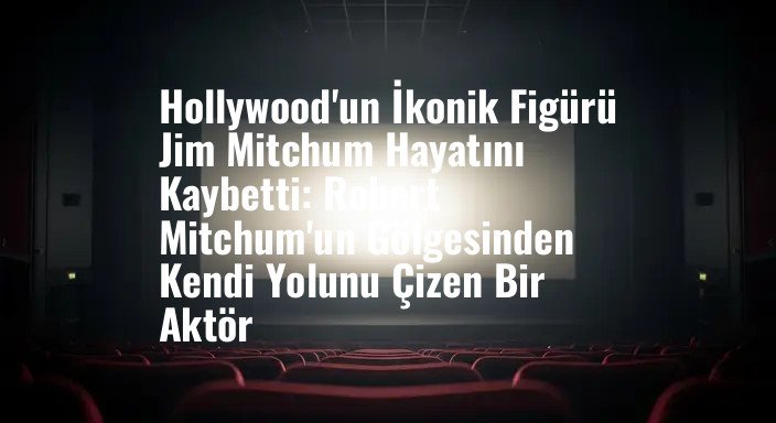 Hollywood'un İkonik Figürü Jim Mitchum Hayatını Kaybetti: Robert Mitchum'un Gölgesinden Kendi Yolunu Çizen Bir Aktör