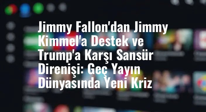 Jimmy Fallon'dan Jimmy Kimmel'a Destek ve Trump'a Karşı Sansür Direnişi: Geç Yayın Dünyasında Yeni Kriz