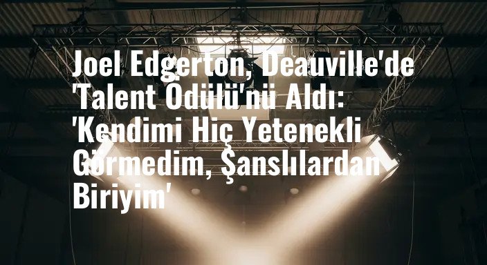 Joel Edgerton, Deauville'de 'Talent Ödülü'nü Aldı: 'Kendimi Hiç Yetenekli Görmedim, Şanslılardan Biriyim'
