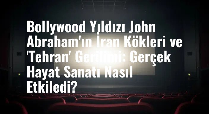 Bollywood Yıldızı John Abraham'ın İran Kökleri ve 'Tehran' Gerilimi: Gerçek Hayat Sanatı Nasıl Etkiledi?