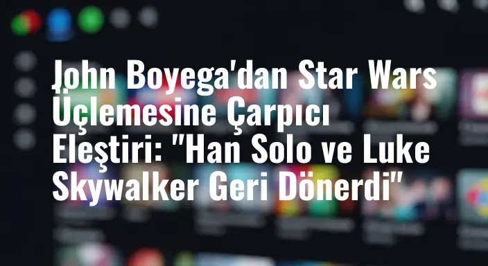 John Boyega'dan Star Wars Üçlemesine Çarpıcı Eleştiri: "Han Solo ve Luke Skywalker Geri Dönerdi"