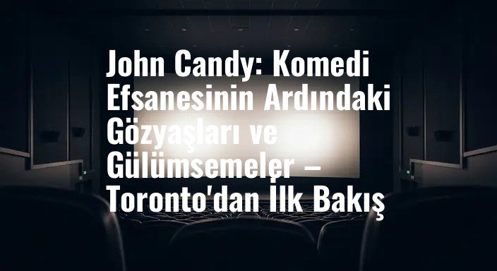 John Candy: Komedi Efsanesinin Ardındaki Gözyaşları ve Gülümsemeler – Toronto'dan İlk Bakış