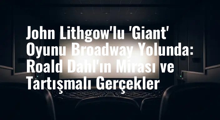 John Lithgow'lu 'Giant' Oyunu Broadway Yolunda: Roald Dahl'ın Mirası ve Tartışmalı Gerçekler