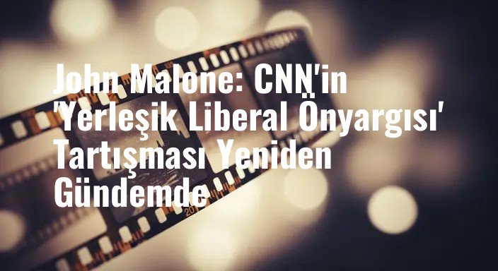 John Malone: CNN'in 'Yerleşik Liberal Önyargısı' Tartışması Yeniden Gündemde