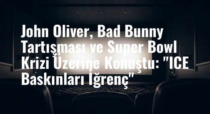 John Oliver, Bad Bunny Tartışması ve Super Bowl Krizi Üzerine Konuştu: "ICE Baskınları İğrenç"