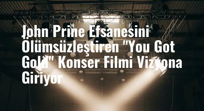 John Prine Efsanesini Ölümsüzleştiren "You Got Gold" Konser Filmi Vizyona Giriyor