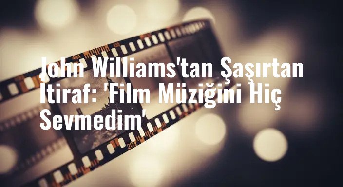 John Williams'tan Şaşırtan İtiraf: 'Film Müziğini Hiç Sevmedim'
