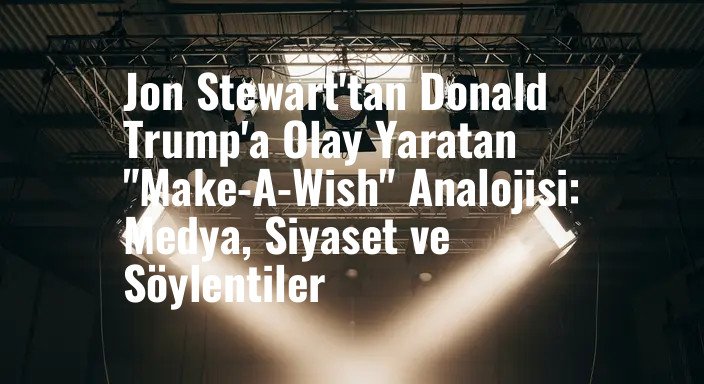 Jon Stewart'tan Donald Trump'a Olay Yaratan "Make-A-Wish" Analojisi: Medya, Siyaset ve Söylentiler