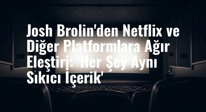 Josh Brolin'den Netflix ve Diğer Platformlara Ağır Eleştiri: 'Her Şey Aynı Sıkıcı İçerik'