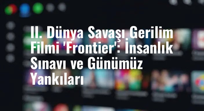 II. Dünya Savaşı Gerilim Filmi 'Frontier': İnsanlık Sınavı ve Günümüz Yankıları