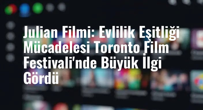 Julian Filmi: Evlilik Eşitliği Mücadelesi Toronto Film Festivali'nde Büyük İlgi Gördü