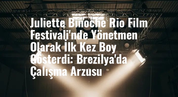 Juliette Binoche Rio Film Festivali'nde Yönetmen Olarak İlk Kez Boy Gösterdi: Brezilya'da Çalışma Arzusu