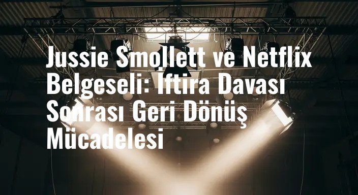 Jussie Smollett ve Netflix Belgeseli: İftira Davası Sonrası Geri Dönüş Mücadelesi