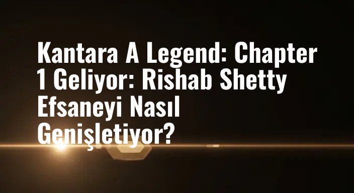 Kantara A Legend: Chapter 1 Geliyor: Rishab Shetty Efsaneyi Nasıl Genişletiyor?