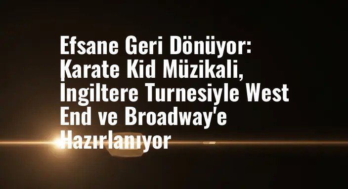 Efsane Geri Dönüyor: Karate Kid Müzikali, İngiltere Turnesiyle West End ve Broadway'e Hazırlanıyor