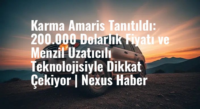 Karma Amaris Tanıtıldı: 200.000 Dolarlık Fiyatı ve Menzil Uzatıcılı Teknolojisiyle Dikkat Çekiyor | Nexus Haber