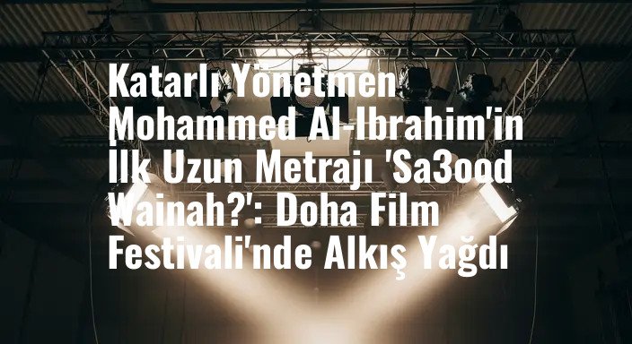 Katarlı Yönetmen Mohammed Al-Ibrahim'in İlk Uzun Metrajı 'Sa3ood Wainah?': Doha Film Festivali'nde Alkış Yağdı