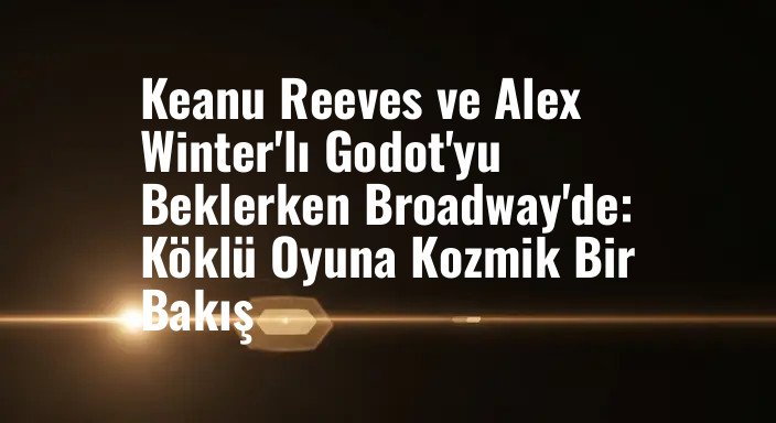 Keanu Reeves ve Alex Winter'lı Godot'yu Beklerken Broadway'de: Köklü Oyuna Kozmik Bir Bakış