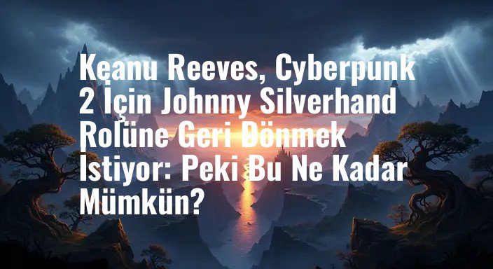 Keanu Reeves, Cyberpunk 2 İçin Johnny Silverhand Rolüne Geri Dönmek İstiyor: Peki Bu Ne Kadar Mümkün?
