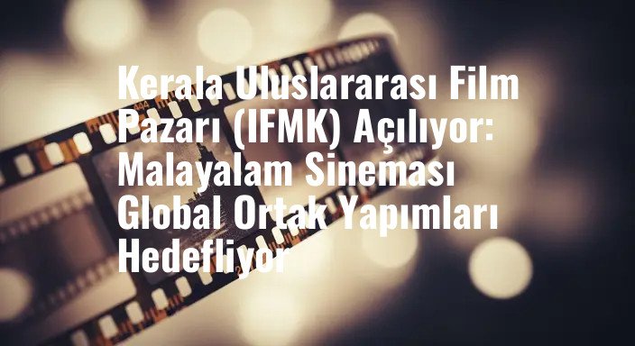 Kerala Uluslararası Film Pazarı (IFMK) Açılıyor: Malayalam Sineması Global Ortak Yapımları Hedefliyor