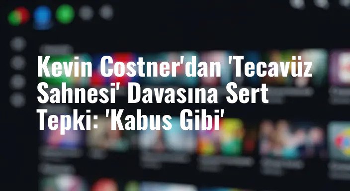 Kevin Costner'dan 'Tecavüz Sahnesi' Davasına Sert Tepki: 'Kabus Gibi'