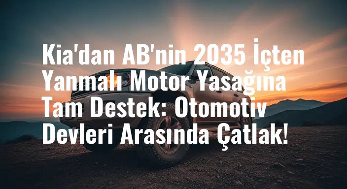 Kia'dan AB'nin 2035 İçten Yanmalı Motor Yasağına Tam Destek: Otomotiv Devleri Arasında Çatlak!