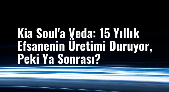 Kia Soul'a Veda: 15 Yıllık Efsanenin Üretimi Duruyor, Peki Ya Sonrası?