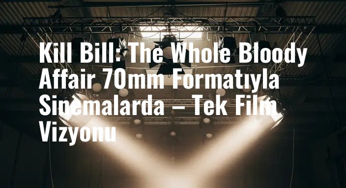 Kill Bill: The Whole Bloody Affair 70mm Formatıyla Sinemalarda – Tek Film Vizyonu