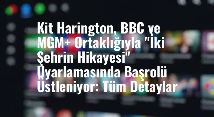 Kit Harington, BBC ve MGM+ Ortaklığıyla "İki Şehrin Hikayesi" Uyarlamasında Başrolü Üstleniyor: Tüm Detaylar