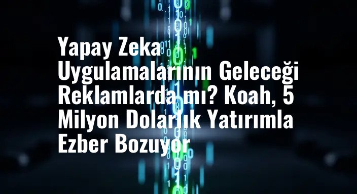 Yapay Zeka Uygulamalarının Geleceği Reklamlarda mı? Koah, 5 Milyon Dolarlık Yatırımla Ezber Bozuyor
