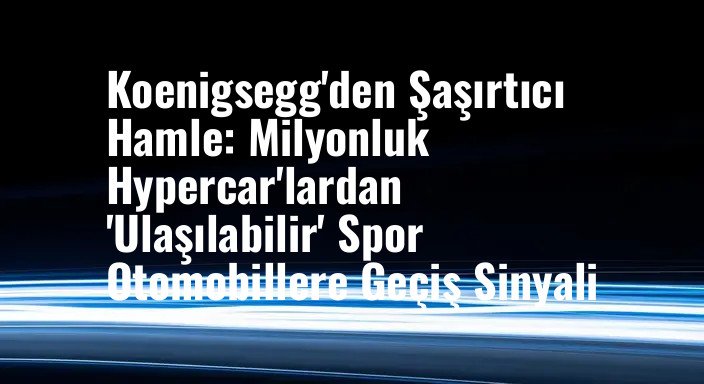 Koenigsegg'den Şaşırtıcı Hamle: Milyonluk Hypercar'lardan 'Ulaşılabilir' Spor Otomobillere Geçiş Sinyali