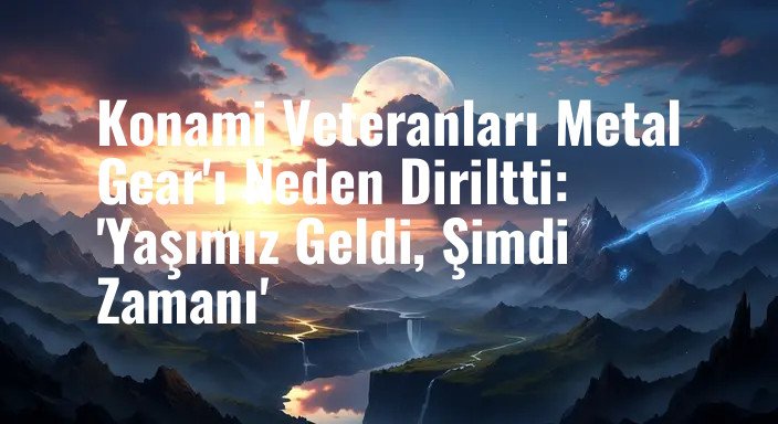 Konami Veteranları Metal Gear'ı Neden Diriltti: 'Yaşımız Geldi, Şimdi Zamanı'