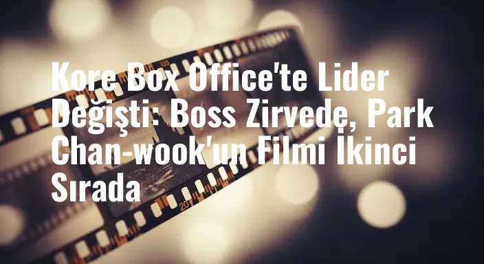 Kore Box Office'te Lider Değişti: Boss Zirvede, Park Chan-wook'un Filmi İkinci Sırada