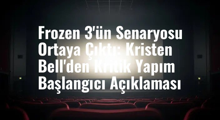 Frozen 3'ün Senaryosu Ortaya Çıktı: Kristen Bell'den Kritik Yapım Başlangıcı Açıklaması