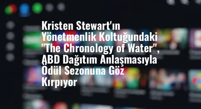 Kristen Stewart'ın Yönetmenlik Koltuğundaki "The Chronology of Water", ABD Dağıtım Anlaşmasıyla Ödül Sezonuna Göz Kırpıyor