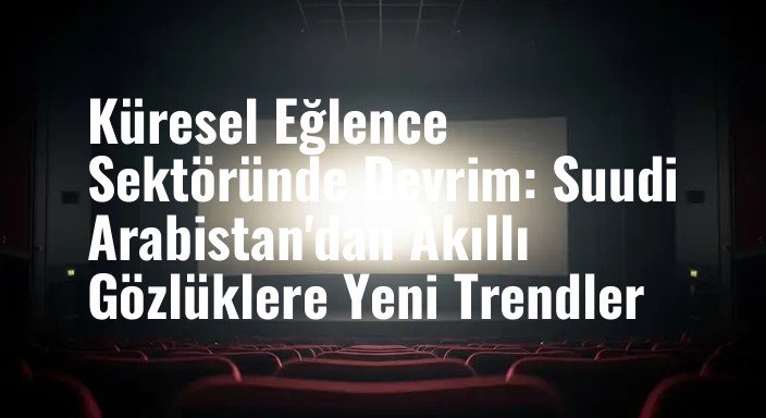 Küresel Eğlence Sektöründe Devrim: Suudi Arabistan'dan Akıllı Gözlüklere Yeni Trendler