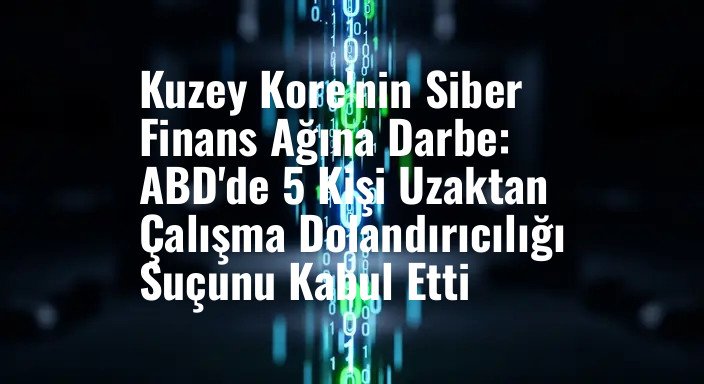 Kuzey Kore'nin Siber Finans Ağına Darbe: ABD'de 5 Kişi Uzaktan Çalışma Dolandırıcılığı Suçunu Kabul Etti