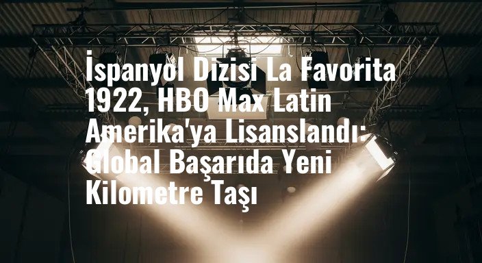 İspanyol Dizisi La Favorita 1922, HBO Max Latin Amerika'ya Lisanslandı: Global Başarıda Yeni Kilometre Taşı
